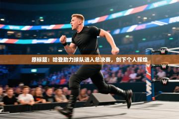 原标题：哈登助力球队进入总决赛，创下个人辉煌