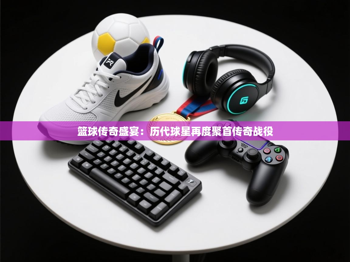 篮球传奇盛宴：历代球星再度聚首传奇战役  第1张